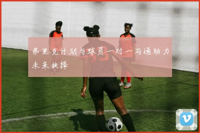 弗里克计划与球员一对一沟通助力未来抉择