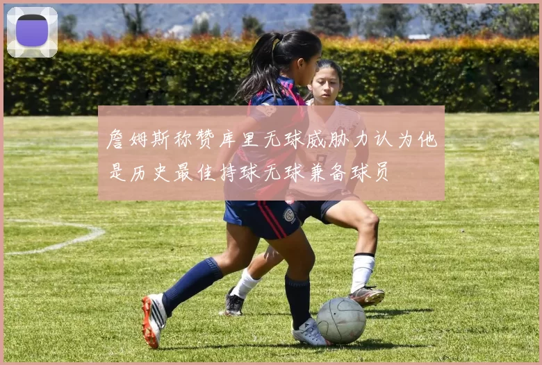 詹姆斯称赞库里无球威胁力认为他是历史最佳持球无球兼备球员