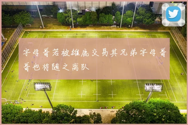 字母哥若被雄鹿交易其兄弟字母哥哥也将随之离队