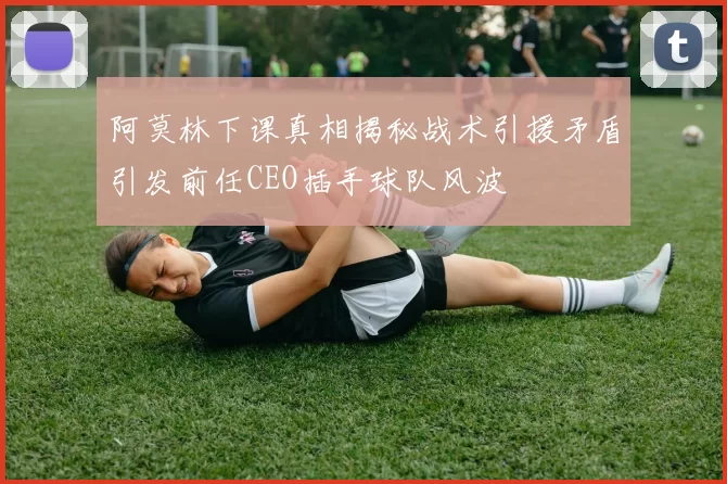 阿莫林下课真相揭秘战术引援矛盾引发前任CEO插手球队风波