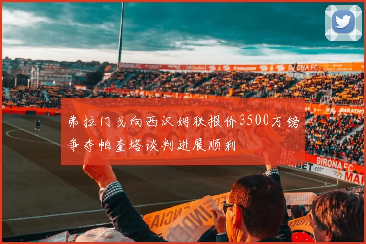 弗拉门戈向西汉姆联报价3500万镑争夺帕奎塔谈判进展顺利