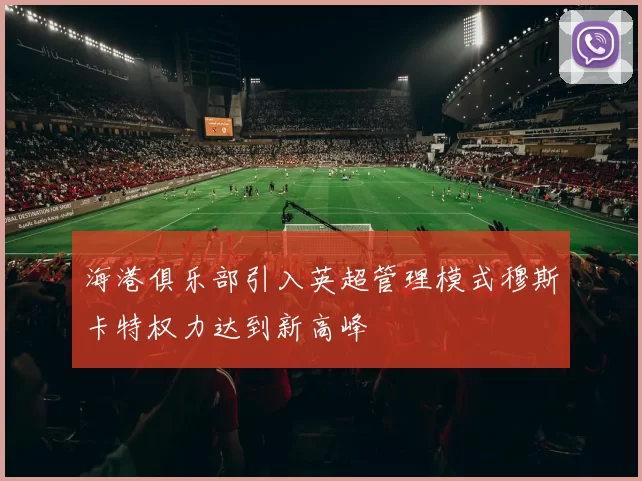 海港俱乐部引入英超管理模式穆斯卡特权力达到新高峰