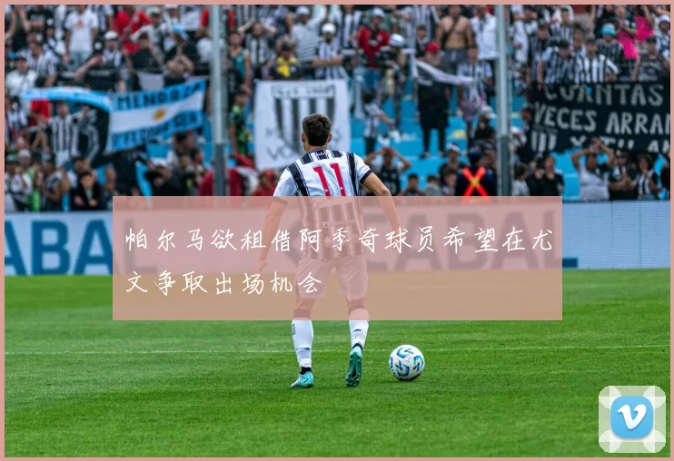 帕尔马欲租借阿季奇球员希望在尤文争取出场机会