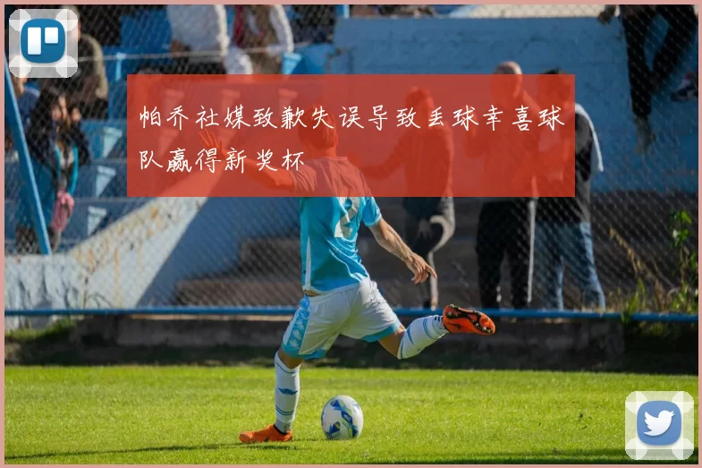 帕乔社媒致歉失误导致丢球幸喜球队赢得新奖杯