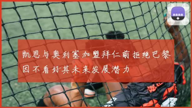 凯恩与奥利塞加盟拜仁前拒绝巴黎因不看好其未来发展潜力