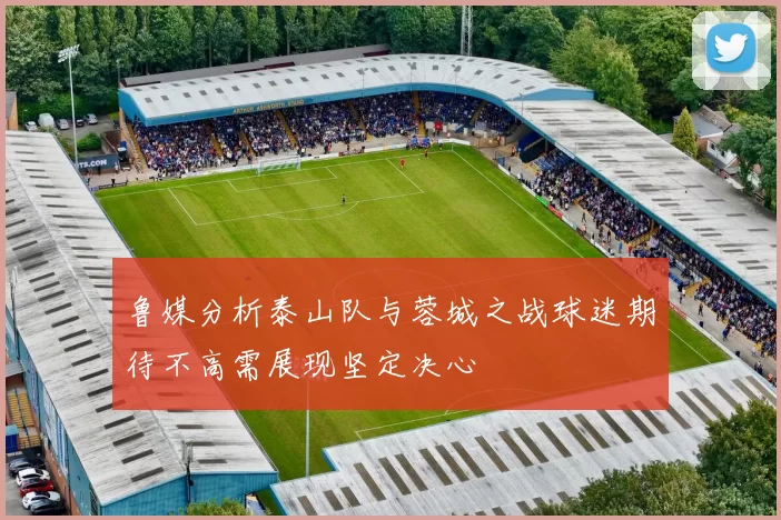 鲁媒分析泰山队与蓉城之战球迷期待不高需展现坚定决心