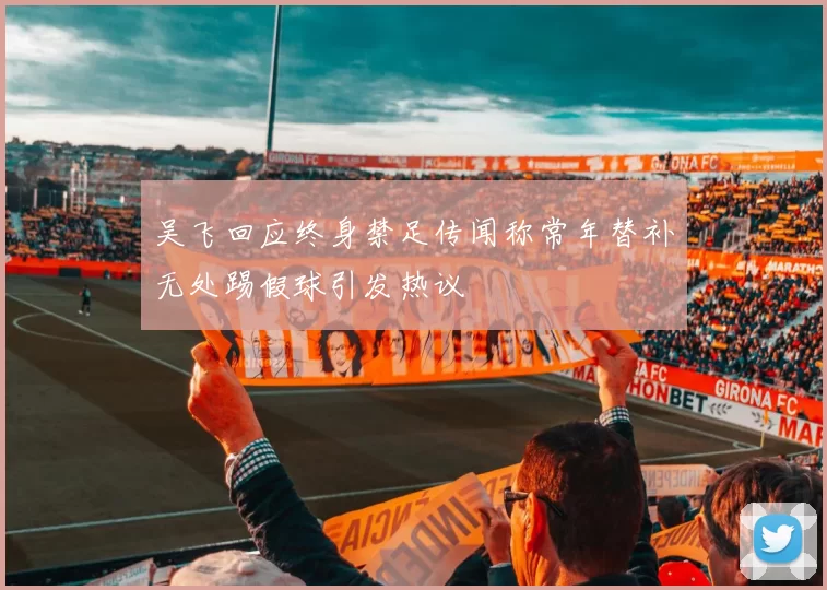 吴飞回应终身禁足传闻称常年替补无处踢假球引发热议